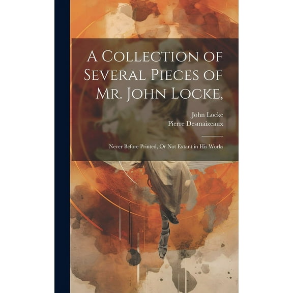 A Collection of Several Pieces of Mr. John Locke, : Never Before Printed, Or Not Extant in His Works (Hardcover)