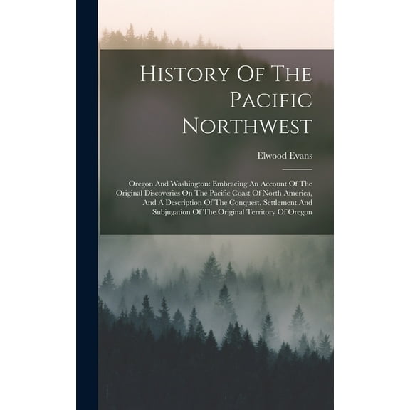 History Of The Pacific Northwest: Oregon And Washington: Embracing An Account Of The Original Discoveries On The Pacific Coast Of North America, And A Description Of The Conquest, Settlement And Subju