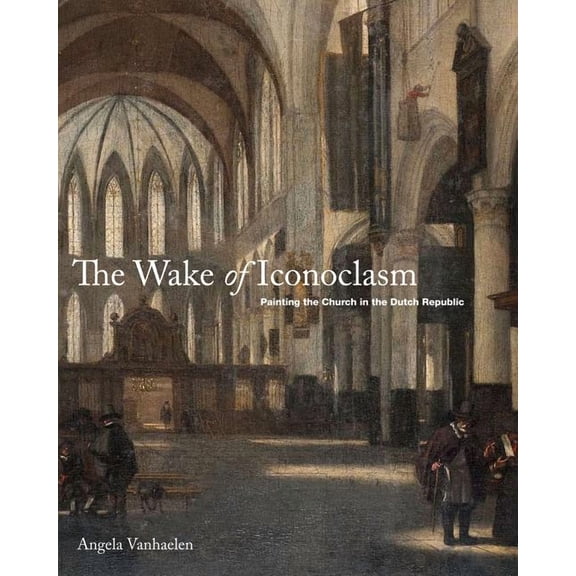 The Wake of Iconoclasm: Painting the Church in the Dutch Republic, (Hardcover)