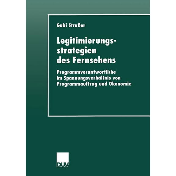 Duv Sozialwissenschaft Legitimierungsstrategien Des Fernsehens: Programmverantwortliche Im SpannungsverhÃ¤ltnis Von Programmauftrag Und Ãkonomie, (Paperback)