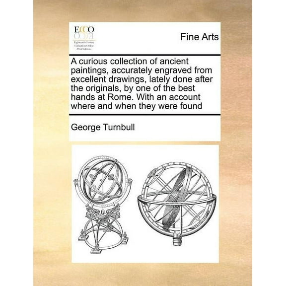 A Curious Collection of Ancient Paintings, Accurately Engraved from Excellent Drawings, Lately Done After the Originals, by One of the Best Hands at Rome. with an Account Where and When They Were Found (Paperback)