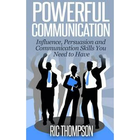 Powerful Communication: Influence, Persuasion and Communication Skills You Need to Have - (Best Business Skills To Have)