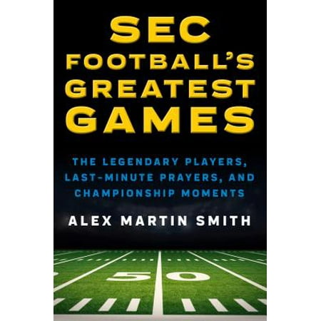 SEC Football's Greatest Games : The Legendary Players, Last-Minute Prayers, and Championship Moments