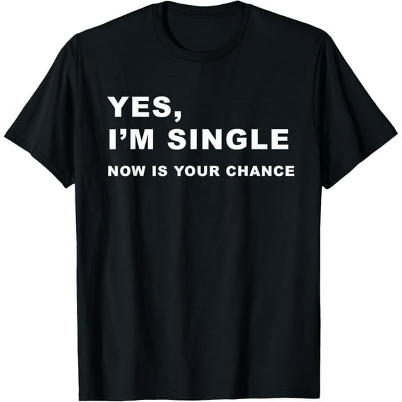 Yes, I'm Single Now is Your Chance - Funny Dating T-Shirt T-Shirt