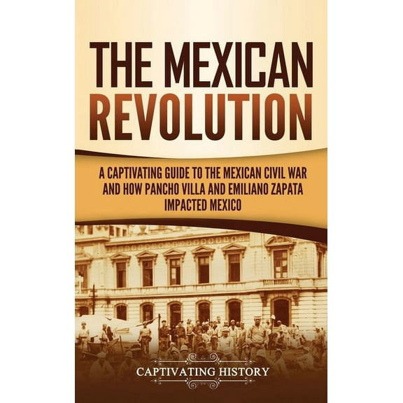 The Mexican Revolution: A Captivating Guide to the Mexican Civil War and How Pancho Villa and Emiliano Zapata Impacted M, (Hardcover)