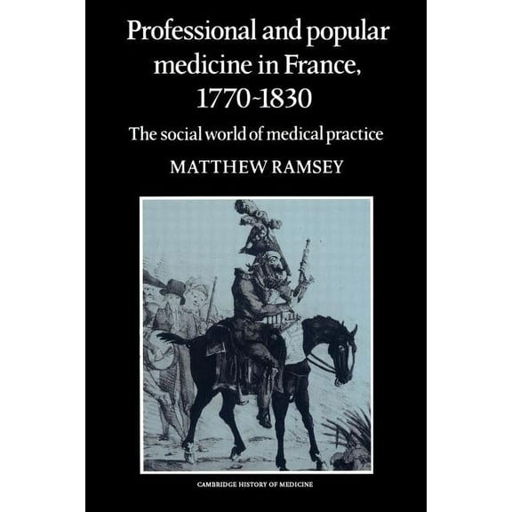 Cambridge Studies in the History of Medi Professional and Popular Medicine in France 1770 1830: The Social World of Medical Practice, (Paperback)