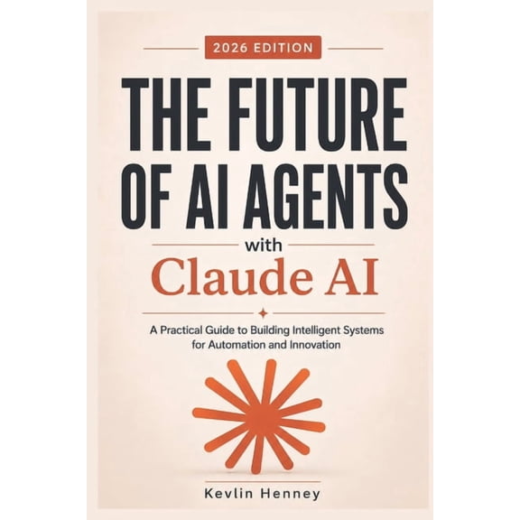 The Future of AI Agents with Claude AI: A Practical Guide to Building Intelligent Systems for Automation and Innovation, (Paperback)