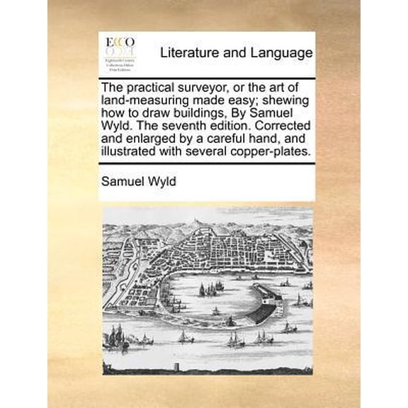 The Practical Surveyor, or the Art of Land-Measuring Made Easy; Shewing How to Draw Buildings, by Samuel Wyld. Corrected and Enlarged by a Careful Hand, and Illustrated with Several Copper-Plates. (The Seventh Edition) (Paperback)