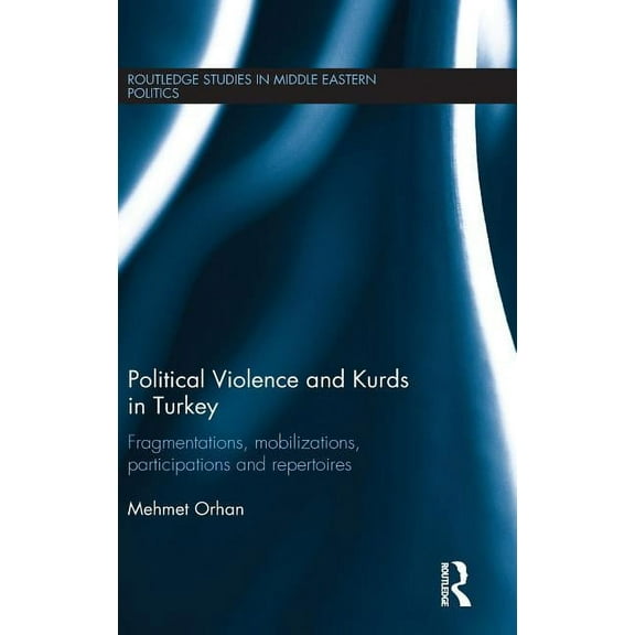 Routledge Studies in Middle Eastern Poli Political Violence and Kurds in Turkey: Fragmentations, Mobilizations, Participations & Repertoires, (Hardcover)