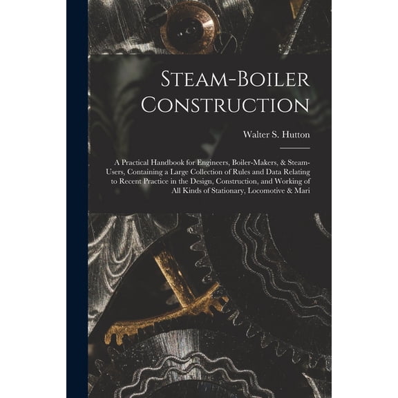 Steam-Boiler Construction: A Practical Handbook for Engineers, Boiler-Makers, & Steam-Users, Containing a Large Coll, (Paperback)