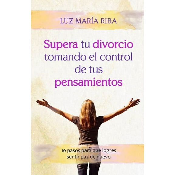 Supera tu divorcio tomando el control de tus pensamientos: 10 pasos para que logres sentir paz de nuevo (Paperback)