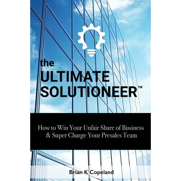 The Ultimate Solutioneer: How to Win Your Unfair Share of Business & Super Charge Your Presales Team, (Paperback)