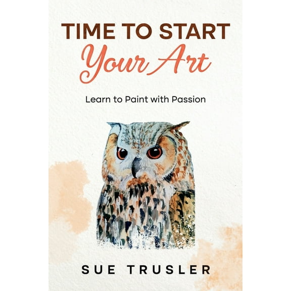 Time to start your art: Learn to paint with passion, (Paperback)