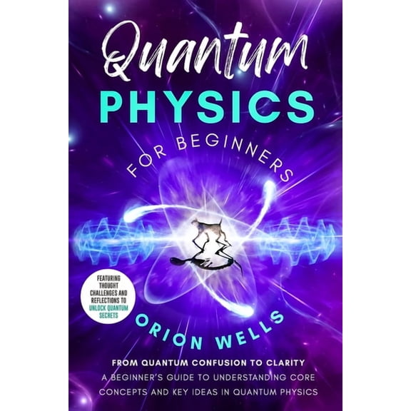 Quantum Physics for Beginners: From Quantum Confusion to Clarity: A Beginner's Guide to Understanding Core Concepts and , (Paperback)