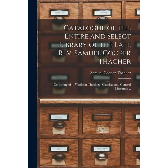 Catalogue of the Entire and Select Library of the Late Rev. Samuel Cooper Thacher : Consisting of ... Works in Theology, Classical and General Literature .. (Paperback)