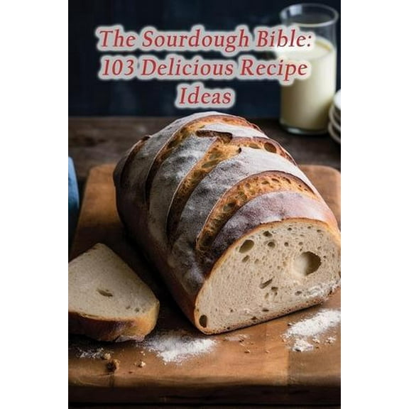 The Sourdough Bible: 103 Delicious Recipe Ideas (Paperback) by The Culinary Cruise Fuji