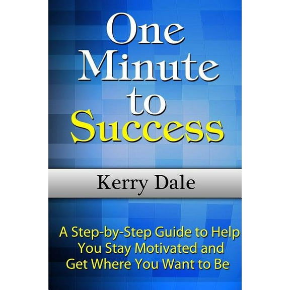 One Minute to Success: A Step-by-Step Guide to Help You Stay Motivated and Get Where You Want to Be, (Paperback)