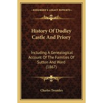 History Of Dudley Castle And Priory: Including A Genealogical Account Of The Families Of Sutton And Ward (1867) (Paperback)