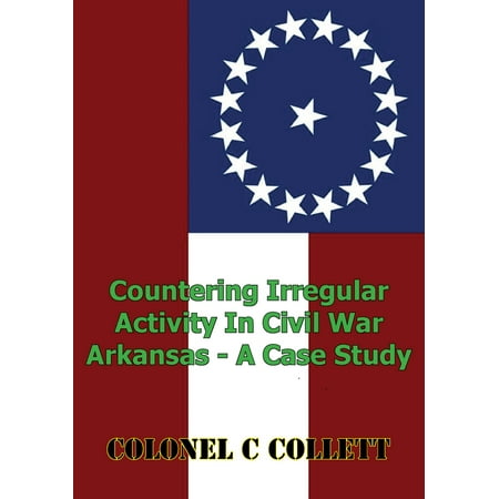 Countering Irregular Activity In Civil War Arkansas - A Case Study -