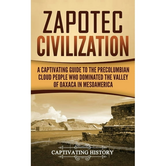 Zapotec Civilization: A Captivating Guide to the Pre-Columbian Cloud People Who Dominated the Valley of Oaxaca in Mesoam, (Hardcover)