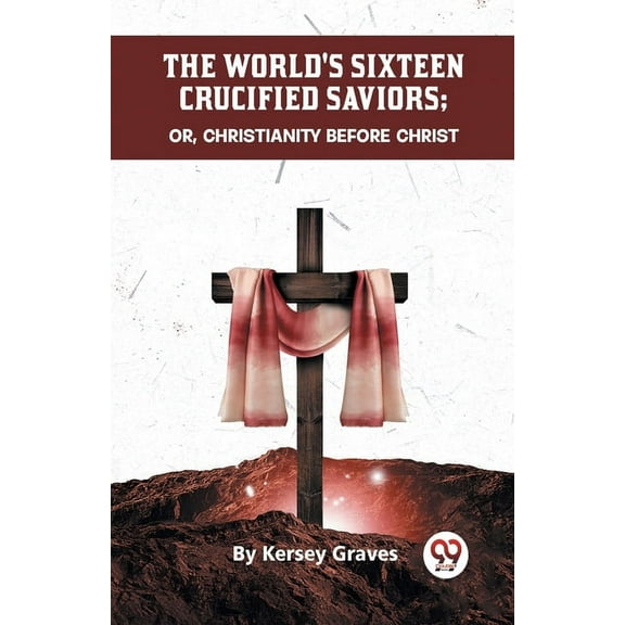 The World's Sixteen Crucified Saviors Or, Christianity Before Christ, (Paperback)