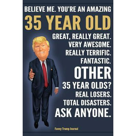 Funny Trump Journal - Believe Me. You're An Amazing 35 Year Old Other 35 Year Olds Total Disasters. Ask Anyone.: Humorous 35th Birthday Gift Pro Trump (Best Birthday Gifts For 35 Year Old Man)