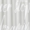 thumbnail image 5 of Decorative Never Stop Dreaming Print - Easy Care Fabric Shower Curtain with Reinforced Buttonholes, for Bathroom Showers, Stalls and Bathtubs, Machine Washable - 72" x 72" - White/Stone Gray, 5 of 6
