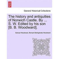 The history and antiquities of Norwich Castle. By ... S. W. Edited by his son [B. B. Woodward].