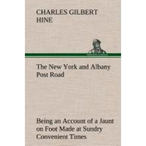 The New York and Albany Post Road from Kings Bridge to "The Ferry at Crawlier, Over Against Albany," Being an Account of a Jaunt on Foot Made at Sundry Convenient Times Between May and November, Ninet
