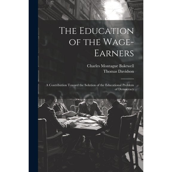 The Education of the Wage-Earners: A Contribution Toward the Solution of the Educational Problem of Democracy, (Paperback)