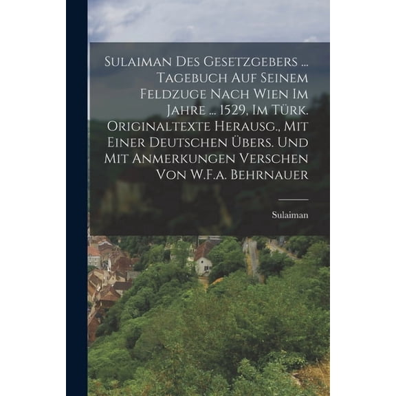 Sulaiman Des Gesetzgebers ... Tagebuch Auf Seinem Feldzuge Nach Wien Im Jahre ... 1529, Im Türk. Originaltexte Herausg., Mit Einer Deutschen Übers. Und Mit Anmerkungen Verschen Von W.F.a. Behrnauer (Paperback)
