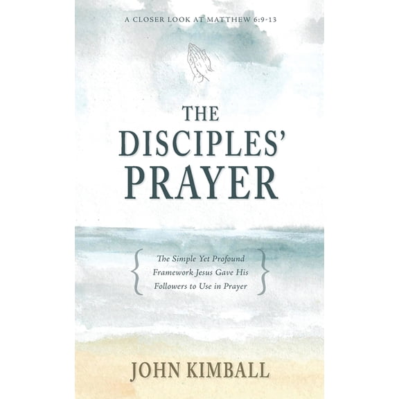The Disciples' Prayer: The Simple Yet Profound Framework Jesus Gave His Followers to Use in Prayer, (Paperback)