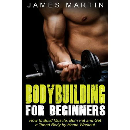 Bodybuilding for Beginners : How to Build Muscle, Burn Fat and Get a Toned Body by Home (Best Way To Tone Muscles)