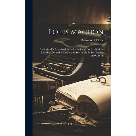 Louis Machon: Apologiste De Machiavel Et De La Politique Du Cardinal De Richelieu. Nouvelles Recherches Sur Sa Vie Et Ses Oeuvres (1600-1672) (Hardcover)