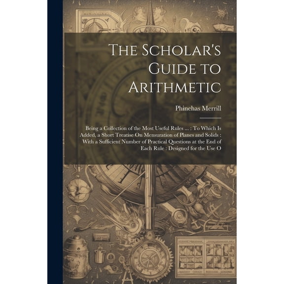 The Scholar's Guide to Arithmetic: Being a Collection of the Most Useful Rules ...: To Which Is Added, a Short Treatise , (Paperback)