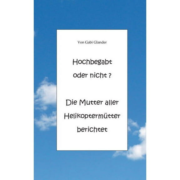Hochbegabt oder nicht? Die Mutter aller HelikoptermÃ¼tter berichtet, (Paperback)