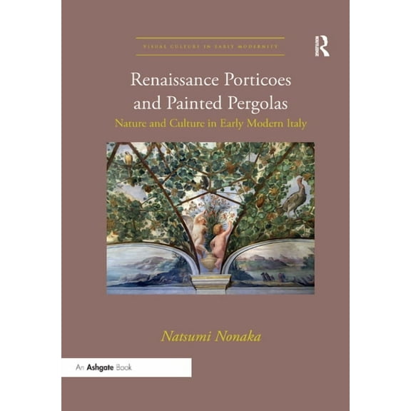 Visual Culture in Early Modernity Renaissance Porticoes and Painted Pergolas: Nature and Culture in Early Modern Italy, (Paperback)