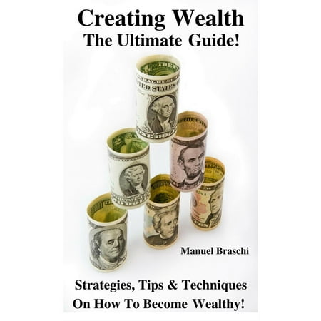 Creating Wealth - The Ultimate Guide! Strategies, Tips & Techniques On How To Become Wealthy! - (Best Way To Become Wealthy)