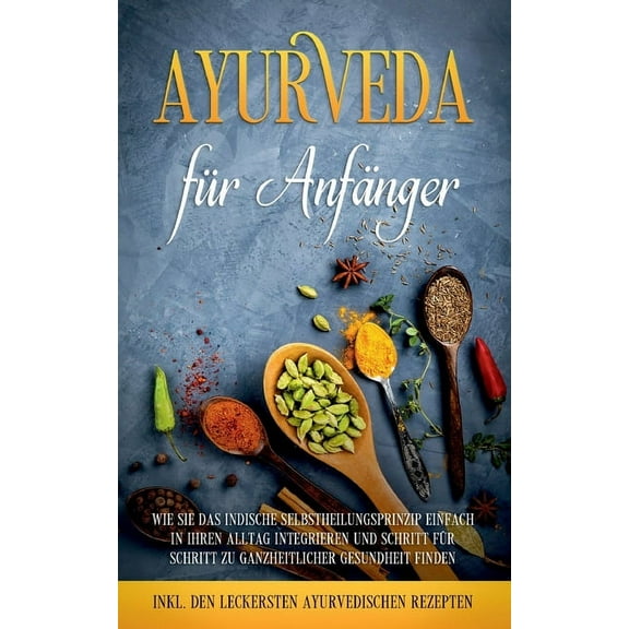 Ayurveda für Anfänger: Wie Sie das indische Selbstheilungsprinzip einfach in Ihren Alltag integrieren und Schritt für Sc, (Paperback)