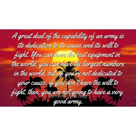 Norman Schwarzkopf - Famous Quotes Laminated POSTER PRINT 24x20 - A great deal of the capability of an army is its dedication to its cause and its will to fight. You can have the best equipment in