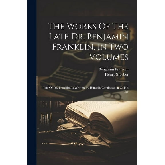 The Works Of The Late Dr. Benjamin Franklin, In Two Volumes : Life Of Dr. Franklin As Written By Himself. Continuation Of His Life (Paperback)