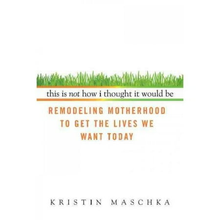 This Is Not How I Thought It Would Be: Remodeling Motherhood to Get the Lives We Want Today