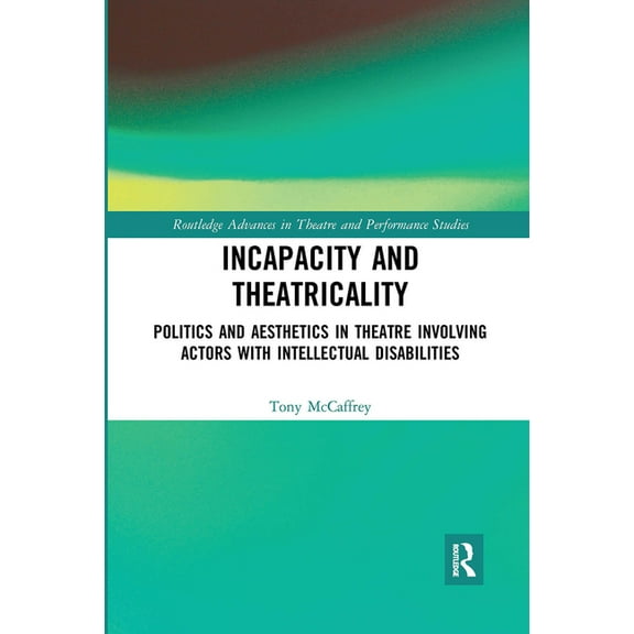 Routledge Advances in Theatre & Performa Incapacity and Theatricality: Politics and Aesthetics in Theatre Involving Actors with Intellectual Disabilities, (Paperback)
