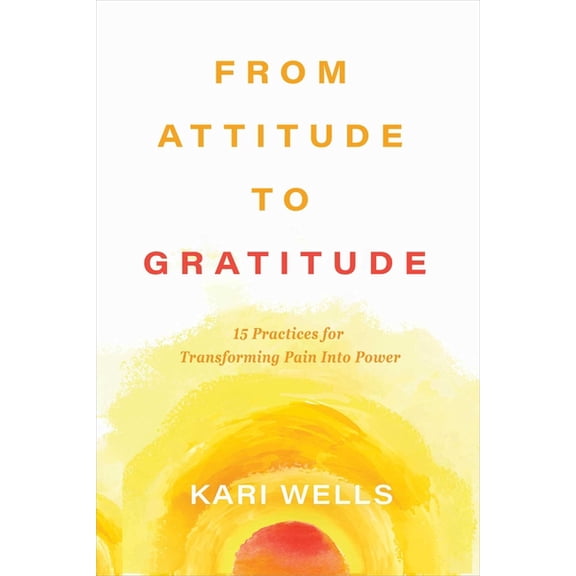 From Attitude to Gratitude: 15 Practices for Transforming Pain Into Power, (Hardcover)