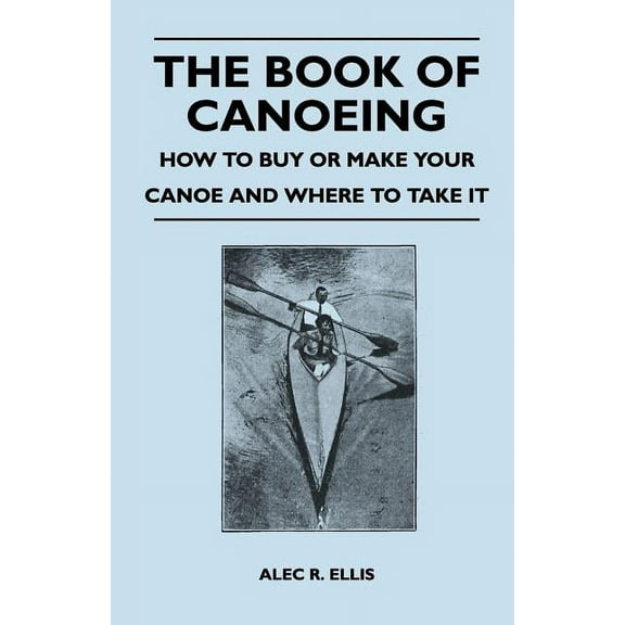 The Book of Canoeing - How to Buy or Make Your Canoe and Where to Take it