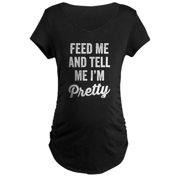 CafePress - Feed Me And Tell Me I'm Pretty Maternity T Shirt - Maternity Dark T-Shirt