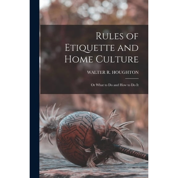 Rules of Etiquette and Home Culture; Or What to Do and How to Do It, (Paperback)