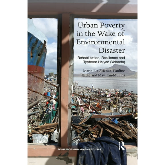 Routledge Humanitarian Studies Urban Poverty in the Wake of Environmental Disaster: Rehabilitation, Resilience and Typhoon Haiyan (Yolanda), (Paperback)