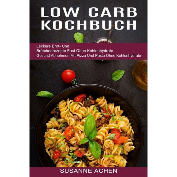 Low Carb Kochbuch: Gesund Abnehmen Mit Pizza Und Pasta Ohne Kohlenhydrate (Leckere Brot- Und BrÃ¶tchenrezepte Fast Ohne K, (Paperback)