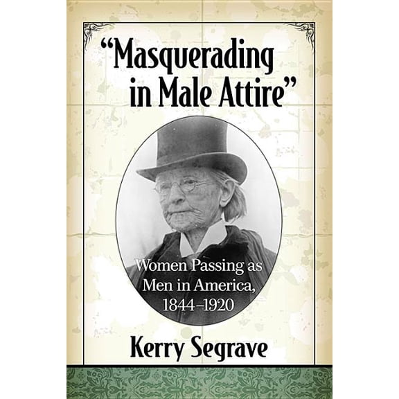 "Masquerading in Male Attire": Women Passing as Men in America, 1844-1920, (Paperback)